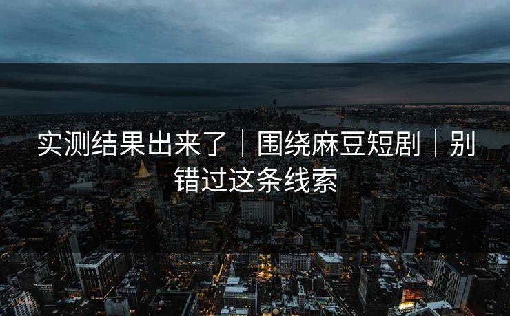 实测结果出来了｜围绕麻豆短剧｜别错过这条线索