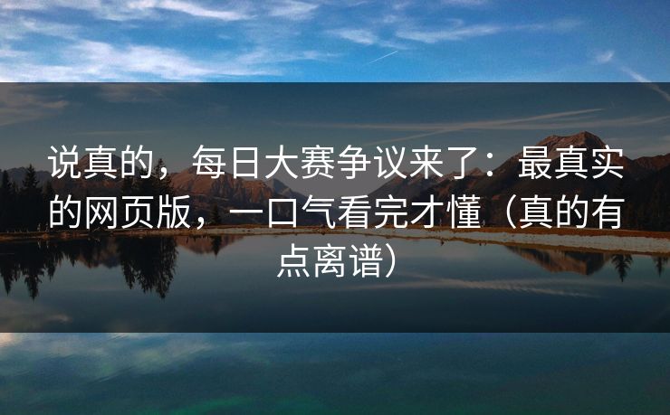 说真的，每日大赛争议来了：最真实的网页版，一口气看完才懂（真的有点离谱）